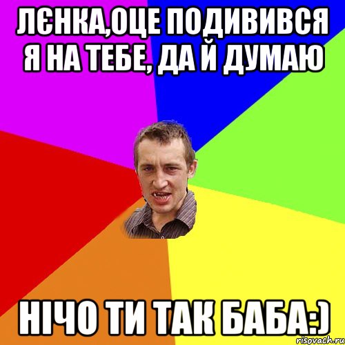 Лєнка,оце подивився я на тебе, да й думаю нічо ти так баба:), Мем Чоткий паца