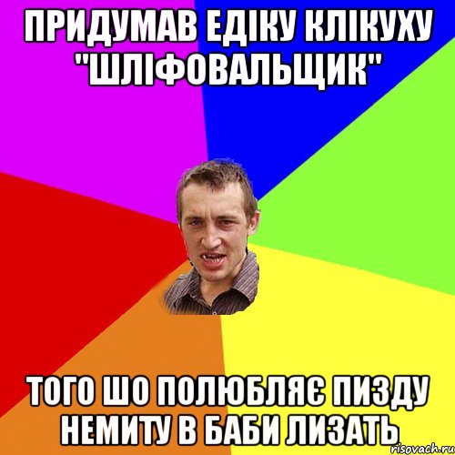 придумав едіку клікуху "шліфовальщик" того шо полюбляє пизду немиту в баби лизать, Мем Чоткий паца