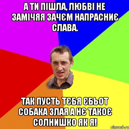 А ти пішла, любві не замічяя Зачєм напрасниє слава. Так пусть тєбя єбьот собака злая А нє такоє солнишко як я!, Мем Чоткий паца