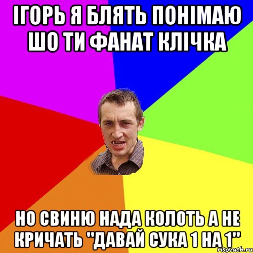 ігорь я блять понімаю шо ти фанат клічка но свиню нада колоть а не кричать "давай сука 1 на 1", Мем Чоткий паца