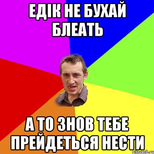 Едік не бухай блеать а то знов тебе прейдеться нести, Мем Чоткий паца