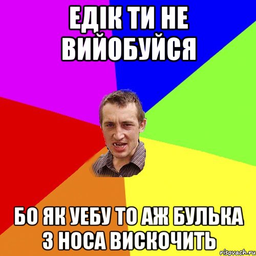 Едік ти не вийобуйся бо як уебу то аж булька з носа вискочить, Мем Чоткий паца