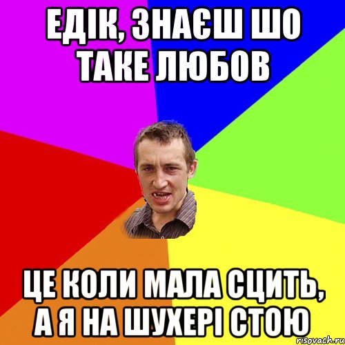 Едік, знаєш шо таке любов це коли мала сцить, а я на шухері стою, Мем Чоткий паца