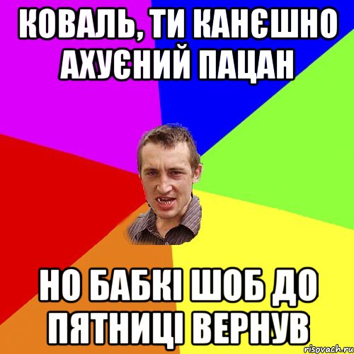 КОВАЛЬ, ТИ КАНЄШНО АХУЄНИЙ ПАЦАН НО БАБКІ ШОБ ДО ПЯТНИЦІ ВЕРНУВ, Мем Чоткий паца