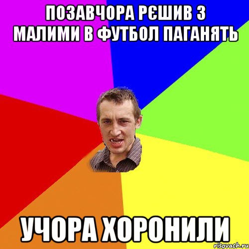 ПОЗАВЧОРА РЄШИВ З МАЛИМИ В ФУТБОЛ ПАГАНЯТЬ УЧОРА ХОРОНИЛИ, Мем Чоткий паца