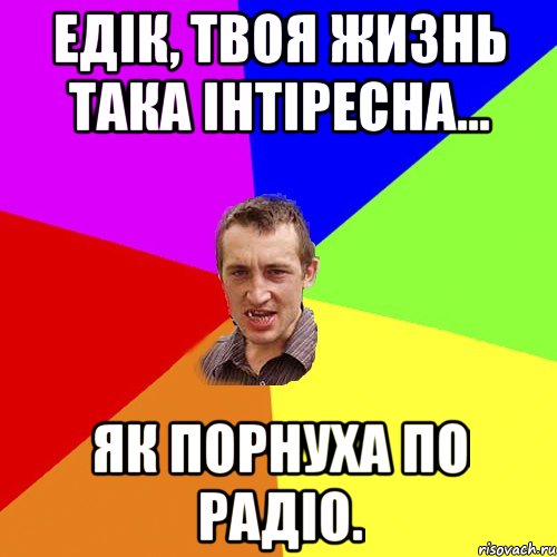 Едік, твоя жизнь така інтіресна... Як порнуха по радіо., Мем Чоткий паца