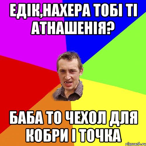 ЕДІК,НАХЕРА ТОБІ ТІ АТНАШЕНІЯ? БАБА ТО ЧЕХОЛ ДЛЯ КОБРИ І ТОЧКА, Мем Чоткий паца