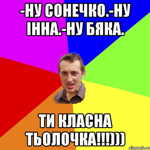 -Ну Сонечко.-Ну Інна.-Ну бяка. ти класна тьолочка!!!))), Мем Чоткий паца