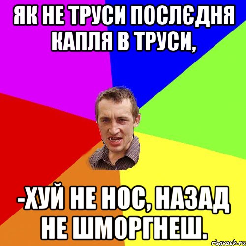 Як не труси послєдня капля в труси, -хуй не нос, назад не шморгнеш., Мем Чоткий паца