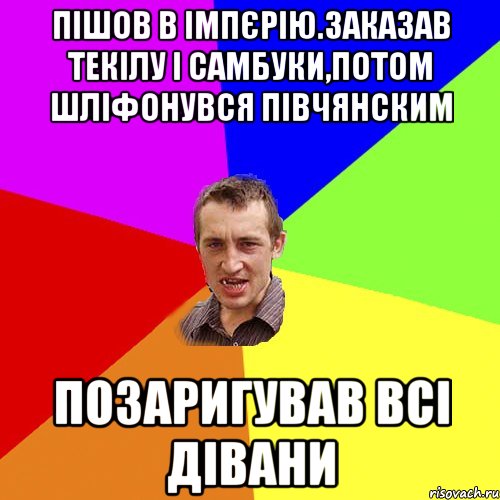 пішов в імпєрію.заказав текілу і самбуки,потом шліфонувся півчянским позаригував всі дівани, Мем Чоткий паца