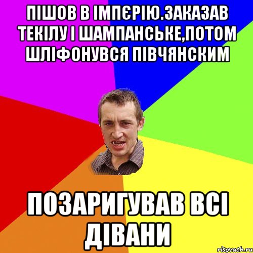 пішов в імпєрію.заказав текілу і шампанське,потом шліфонувся півчянским позаригував всі дівани, Мем Чоткий паца