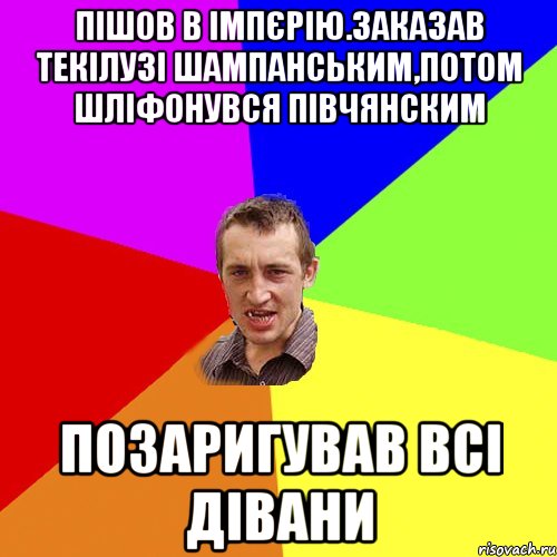 пішов в імпєрію.заказав текілузі шампанським,потом шліфонувся півчянским позаригував всі дівани, Мем Чоткий паца