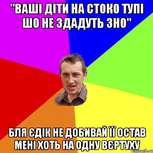 "Ваші діти на стоко тупі шо не здадуть ЗНО" Бля Єдік не добивай її остав мені хоть на одну вєртуху, Мем Чоткий паца