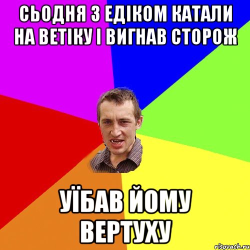 сьодня з Едіком катали на ветіку і вигнав сторож уїбав йому вертуху, Мем Чоткий паца