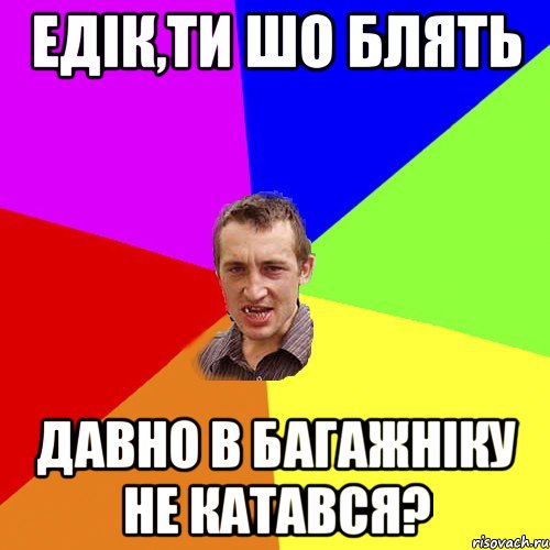 ЕДІК,ТИ ШО БЛЯТЬ ДАВНО В БАГАЖНІКУ НЕ КАТАВСЯ?, Мем Чоткий паца