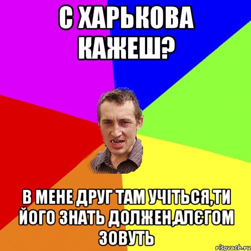 С Харькова кажеш? в мене друг там учіться,ти його знать должен,алєгом зовуть, Мем Чоткий паца