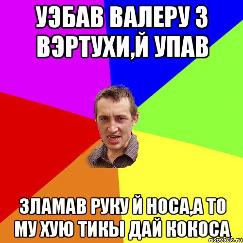 Уэбав Валеру з вэртухи,й упав Зламав руку й носа,а то му хую тикы дай кокоса, Мем Чоткий паца