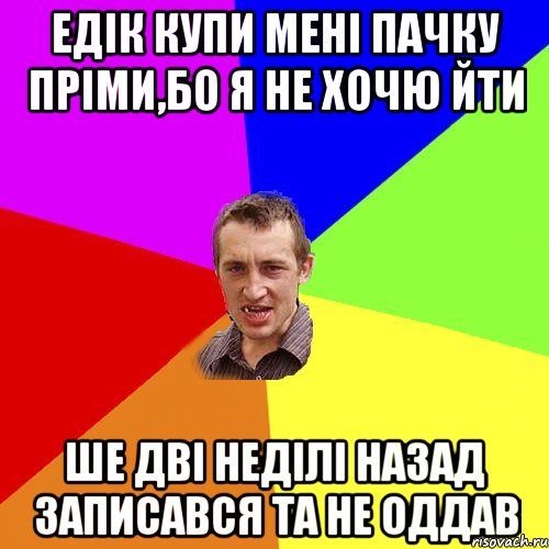 Едік купи мені пачку пріми,бо я не хочю йти ше дві неділі назад записався та не оддав, Мем Чоткий паца