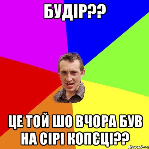 Будір?? Це той шо вчора був на сірі копєці??, Мем Чоткий паца