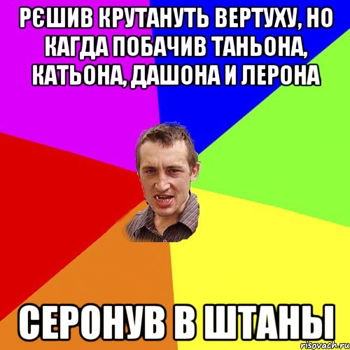 рєшив крутануть вертуху, но кагда побачив Таньона, Катьона, Дашона и Лерона серонув в штаны, Мем Чоткий паца