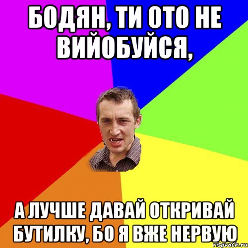 Бодян, ти ото не вийобуйся, а лучше давай откривай бутилку, бо я вже нервую, Мем Чоткий паца