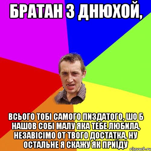 братан з днюхой, всього тобі самого пиздатого, шо б нашов собі малу яка тебе любила, незавісімо от твого достатка, ну остальне я скажу як приїду, Мем Чоткий паца