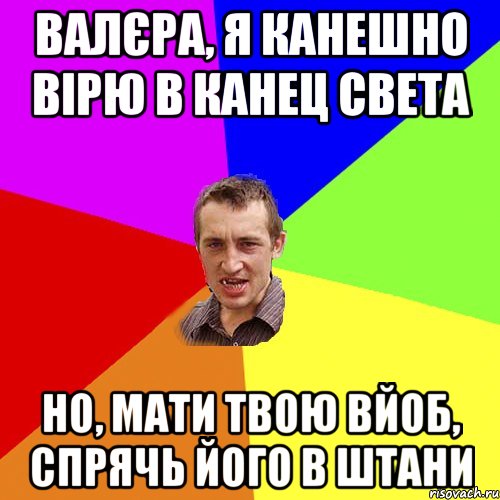 Валєра, я канешно вірю в канец света но, мати твою вйоб, спрячь його в штани, Мем Чоткий паца