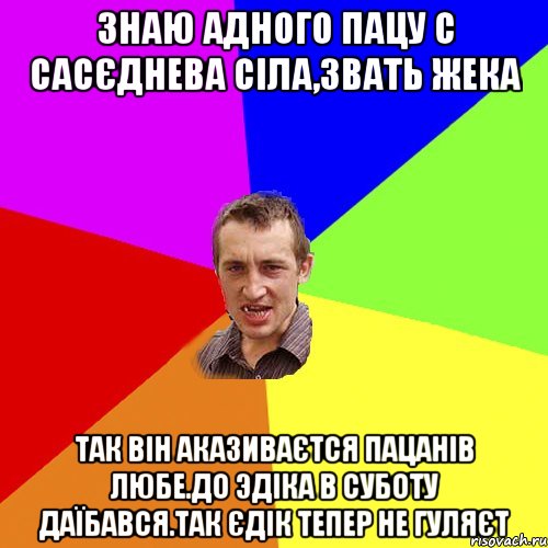 Знаю адного пацу с сасєднева сіла,звать Жека Так він аказиваєтся пацанів любе.До Эдіка в суботу даїбався.Так Єдік тепер не гуляєт, Мем Чоткий паца