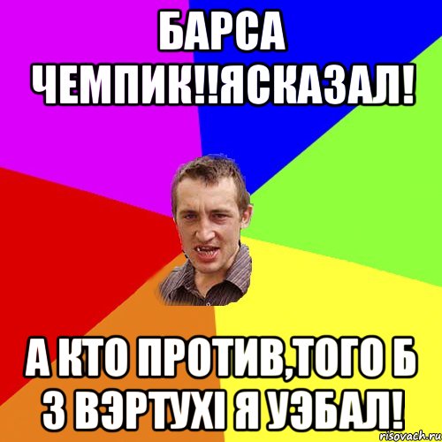 БАРСА ЧЕМПИК!!ЯСКАЗАЛ! А кто против,того б з вэртухі я уэбал!, Мем Чоткий паца