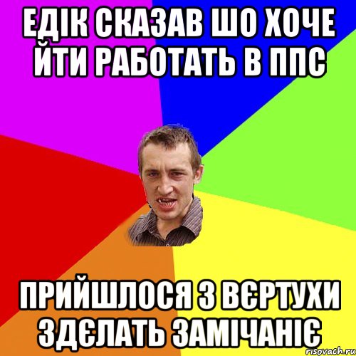 ЕДІК СКАЗАВ ШО ХОЧЕ ЙТИ РАБОТАТЬ В ППС ПРИЙШЛОСЯ З ВЄРТУХИ ЗДЄЛАТЬ ЗАМІЧАНІЄ, Мем Чоткий паца