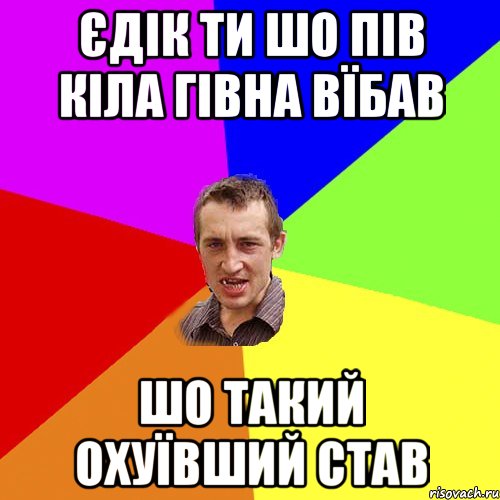 ЄДІК ТИ ШО ПІВ КІЛА ГІВНА ВЇБАВ ШО ТАКИЙ ОХУЇВШИЙ СТАВ, Мем Чоткий паца