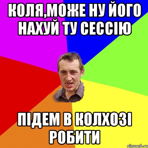 Коля,може ну його нахуй ту сессію підем в колхозі робити, Мем Чоткий паца