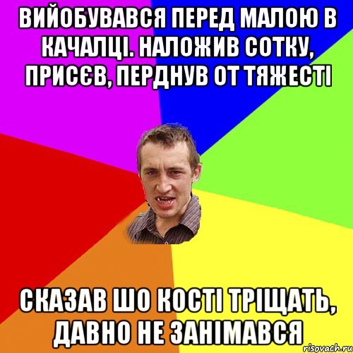 вийобувався перед малою в качалці. наложив сотку, присєв, перднув от тяжесті сказав шо кості тріщать, давно не занімався, Мем Чоткий паца