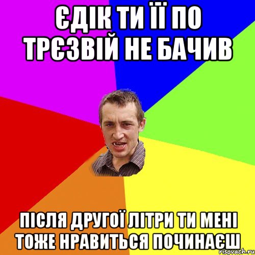 Єдік ти її по трєзвій не бачив після другої літри ти мені тоже нравиться починаєш, Мем Чоткий паца