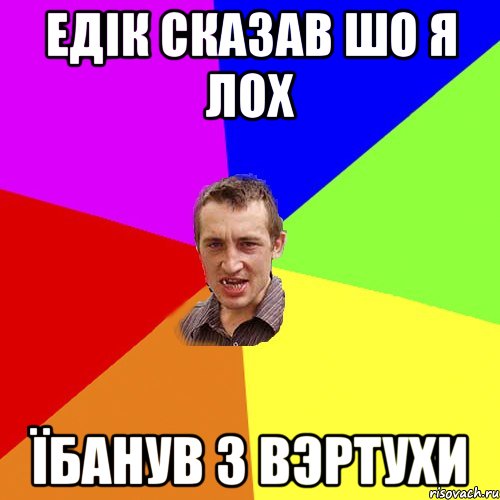 ЕДІК СКАЗАВ ШО Я ЛОХ ЇБАНУВ З ВЭРТУХИ, Мем Чоткий паца