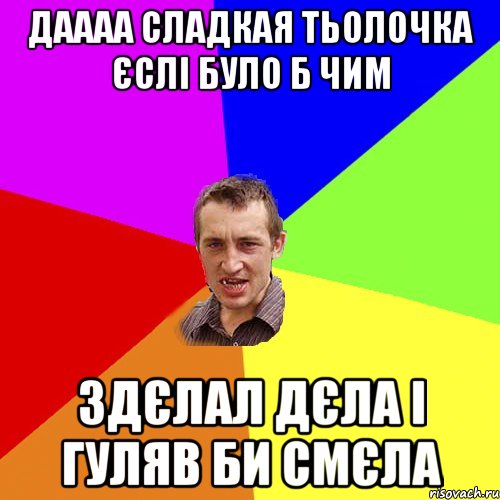 ДАААА СЛАДКАЯ ТЬОЛОЧКА ЄСЛІ БУЛО Б ЧИМ ЗДЄЛАЛ ДЄЛА І ГУЛЯВ БИ СМЄЛА, Мем Чоткий паца