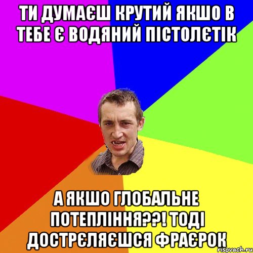 ТИ ДУМАЄШ КРУТИЙ якшо в тебе є водяний пістолєтік А якшо глобальне потепління??! тоді дострєляєшся фраєрок, Мем Чоткий паца