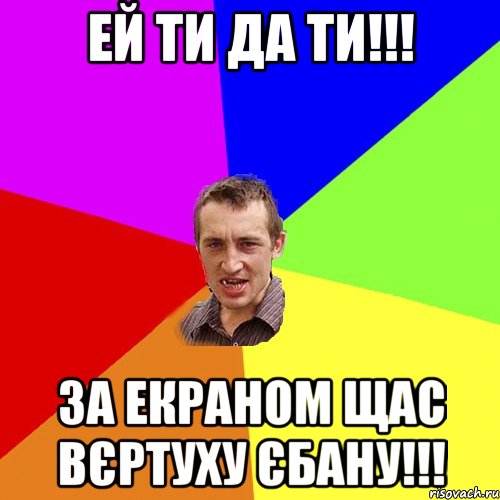 ЕЙ ТИ ДА ТИ!!! ЗА ЕКРАНОМ ЩАС ВЄРТУХУ ЄБАНУ!!!, Мем Чоткий паца