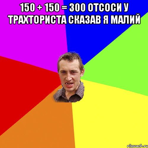 150 + 150 = 300 отсоси у трахториста сказав я малий , Мем Чоткий паца