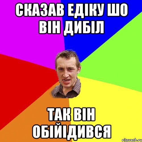 сказав Едіку шо він дибіл так він обійідився, Мем Чоткий паца