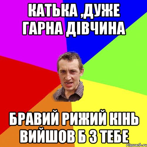 катька ,дуже гарна дівчина бравий рижий кінь вийшов б з тебе, Мем Чоткий паца