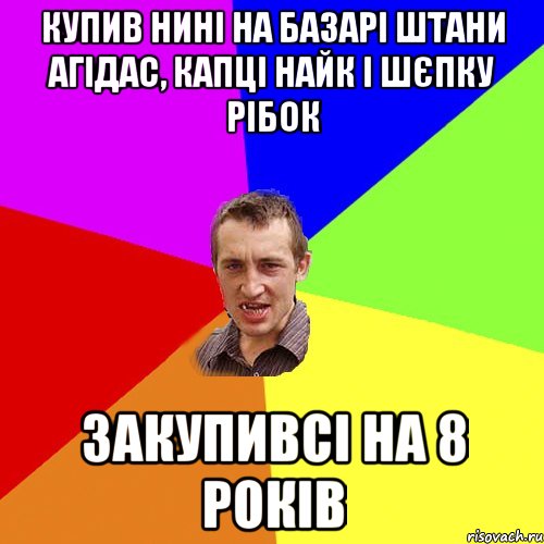 купив нині на базарі штани агідас, капці найк і шєпку рібок закупивсі на 8 років, Мем Чоткий паца