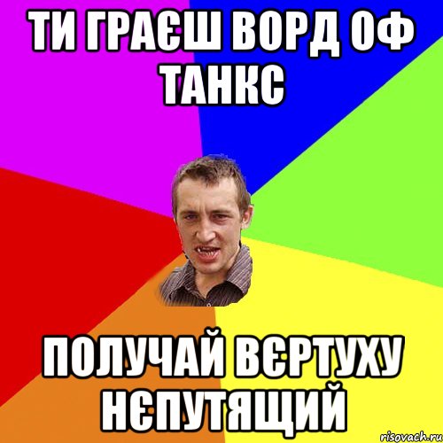 Ти граєш ворд оф танкс получай вєртуху нєпутящий, Мем Чоткий паца