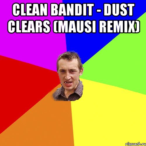 Clean Bandit - Dust Clears (Mausi Remix) , Мем Чоткий паца