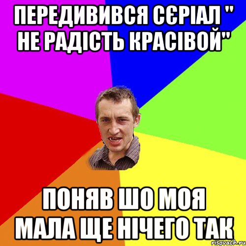 Передивився сєріал " не радість красівой" Поняв шо моя мала ще нічего так, Мем Чоткий паца