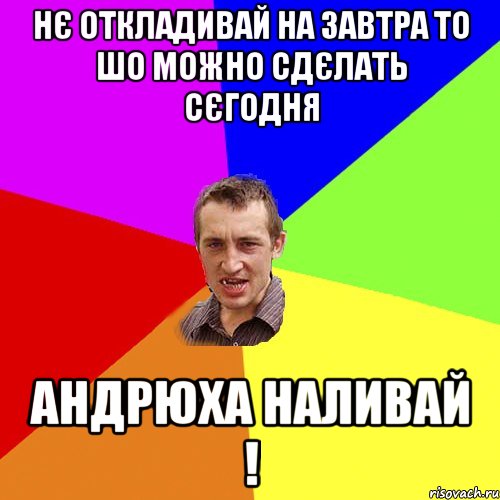 нє откладивай на завтра то шо можно сдєлать сєгодня андрюха наливай !, Мем Чоткий паца