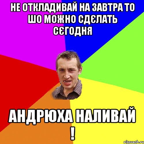 не откладивай на завтра то шо можно сдєлать сєгодня андрюха наливай !, Мем Чоткий паца