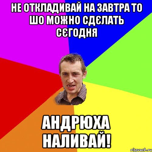 не откладивай на завтра то шо можно сдєлать сєгодня андрюха наливай!, Мем Чоткий паца