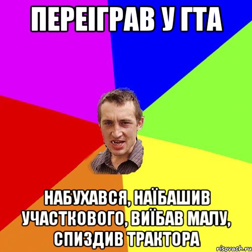 переіграв у гта набухався, наїбашив участкового, виїбав малу, спиздив трактора, Мем Чоткий паца