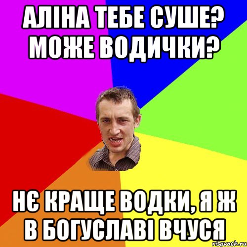 Аліна тебе суше? може водички? Нє краще водки, я ж в Богуславі вчуся, Мем Чоткий паца